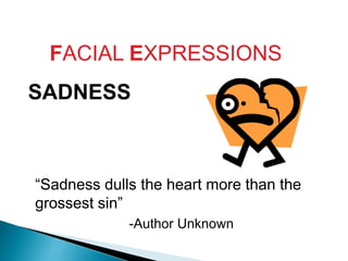 FACIAL EXPRESSIONS
SADNESS
“Sadness dulls the heart more than the
grossest sin”
-Author Unknown
 