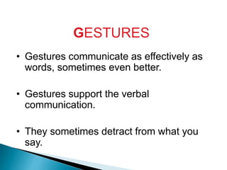 GESTURES
• Gestures communicate as effectively as
words, sometimes even better.
• Gestures support the verbal
communication.
• They sometimes detract from what you
say.
 