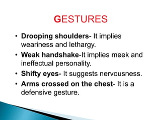 GESTURES
• Drooping shoulders- It implies
weariness and lethargy.
• Weak handshake-It implies meek and
ineffectual personality.
• Shifty eyes- It suggests nervousness.
• Arms crossed on the chest- It is a
defensive gesture.
 