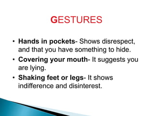 GESTURES
• Hands in pockets- Shows disrespect,
and that you have something to hide.
• Covering your mouth- It suggests you
are lying.
• Shaking feet or legs- It shows
indifference and disinterest.
 