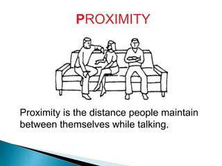 PROXIMITY
Proximity is the distance people maintain
between themselves while talking.
 