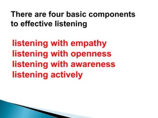 There are four basic components
to effective listening
listening with empathy
listening with openness
listening with awareness
listening actively
 