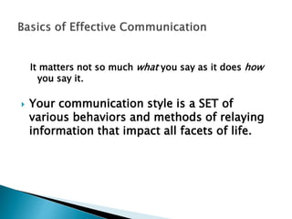 It matters not so much what you say as it does how
you say it.
 Your communication style is a SET of
various behaviors and methods of relaying
information that impact all facets of life.
 