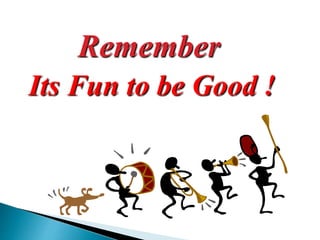 Remember
Its Fun to be Good !
 