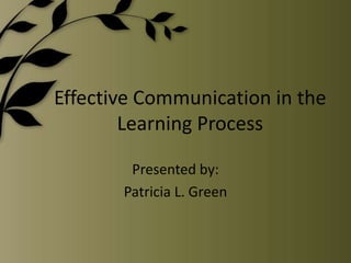 Effective Communication in the Learning Process Presented by: Patricia L. Green 