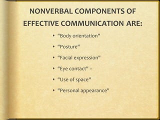 NONVERBAL COMPONENTS OF EFFECTIVE COMMUNICATION ARE: "Body orientation" "Posture" "Facial expression" "Eye contact" – "Use of space" "Personal appearance"