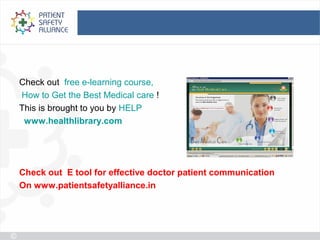 Check out free e-learning course,
How to Get the Best Medical care !
This is brought to you by HELP
 www.healthlibrary.com




Check out E tool for effective doctor patient communication
On www.patientsafetyalliance.in
 