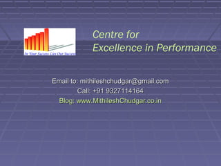 Centre for
            Excellence in Performance

Email to: mithileshchudgar@gmail.com
         Call: +91 9327114164
  Blog: www.MithileshChudgar.co.in
 