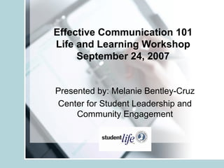 Effective Communication 101
Life and Learning Workshop
     September 24, 2007


Presented by: Melanie Bentley-Cruz
Center for Student Leadership and
     Community Engagement
 