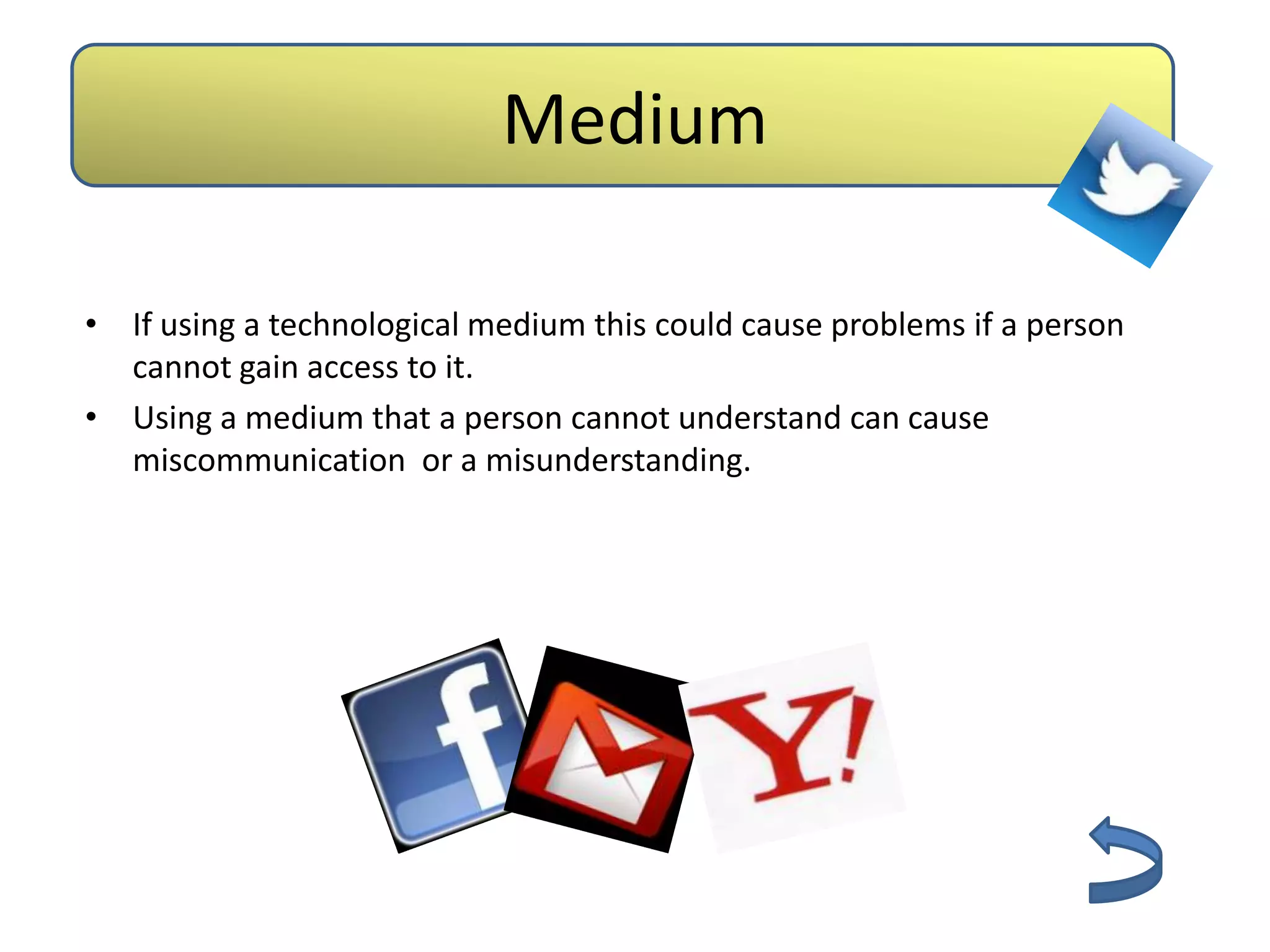 Medium

• If using a technological medium this could cause problems if a person
  cannot gain access to it.
• Using a medium that a person cannot understand can cause
  miscommunication or a misunderstanding.
 