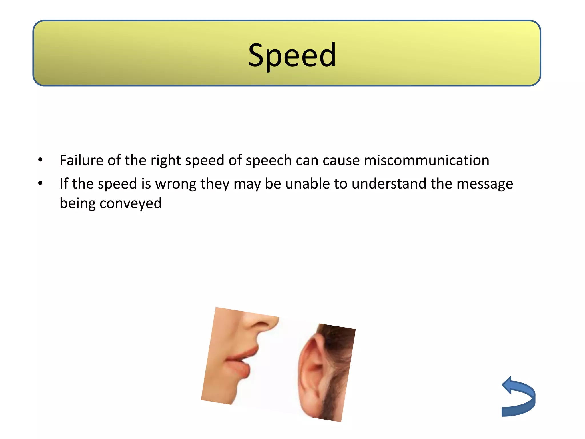 Speed

• Failure of the right speed of speech can cause miscommunication
• If the speed is wrong they may be unable to understand the message
  being conveyed
 