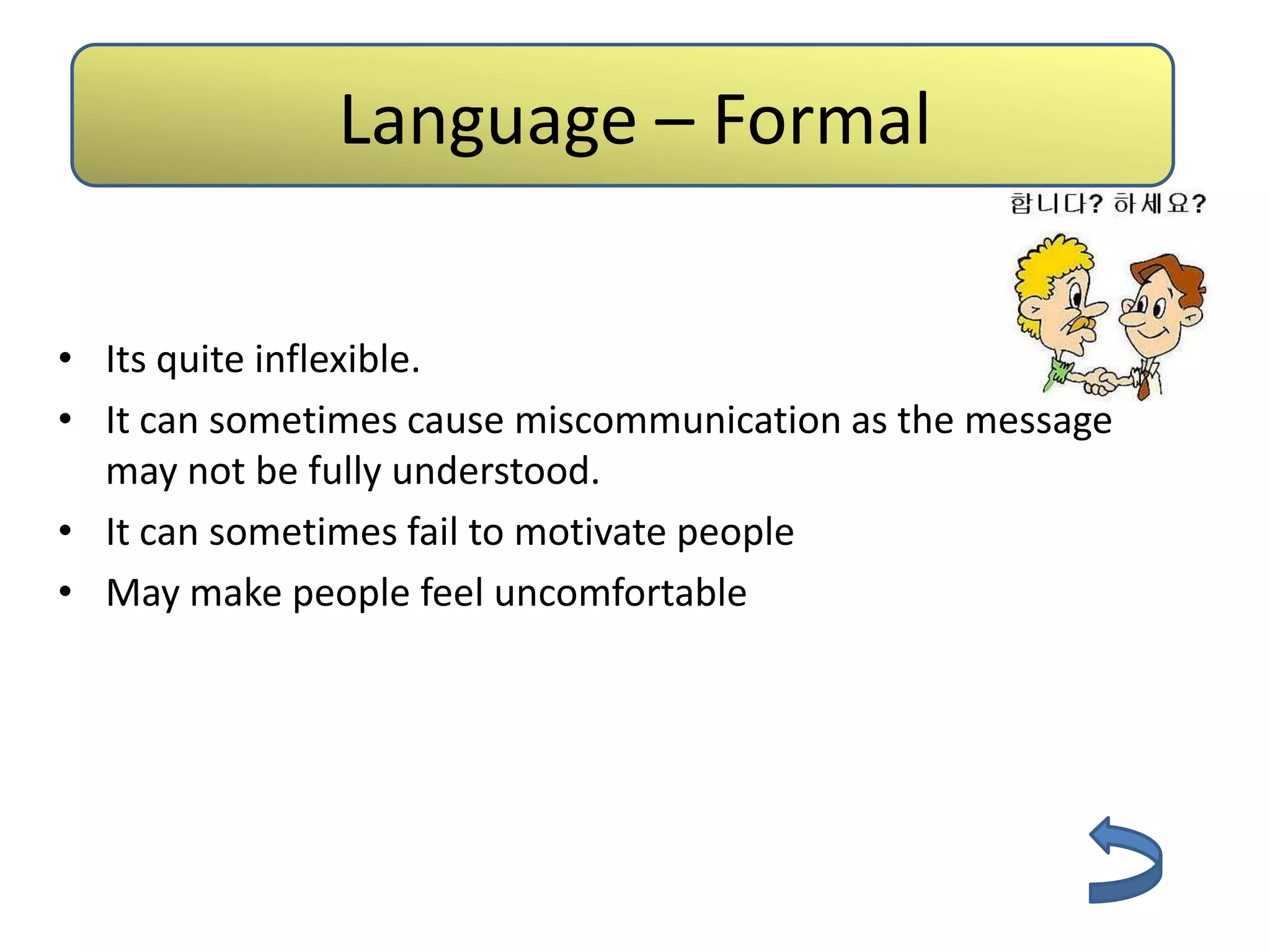 Language – Formal

• Its quite inflexible.
• It can sometimes cause miscommunication as the message
  may not be fully understood.
• It can sometimes fail to motivate people
• May make people feel uncomfortable
 