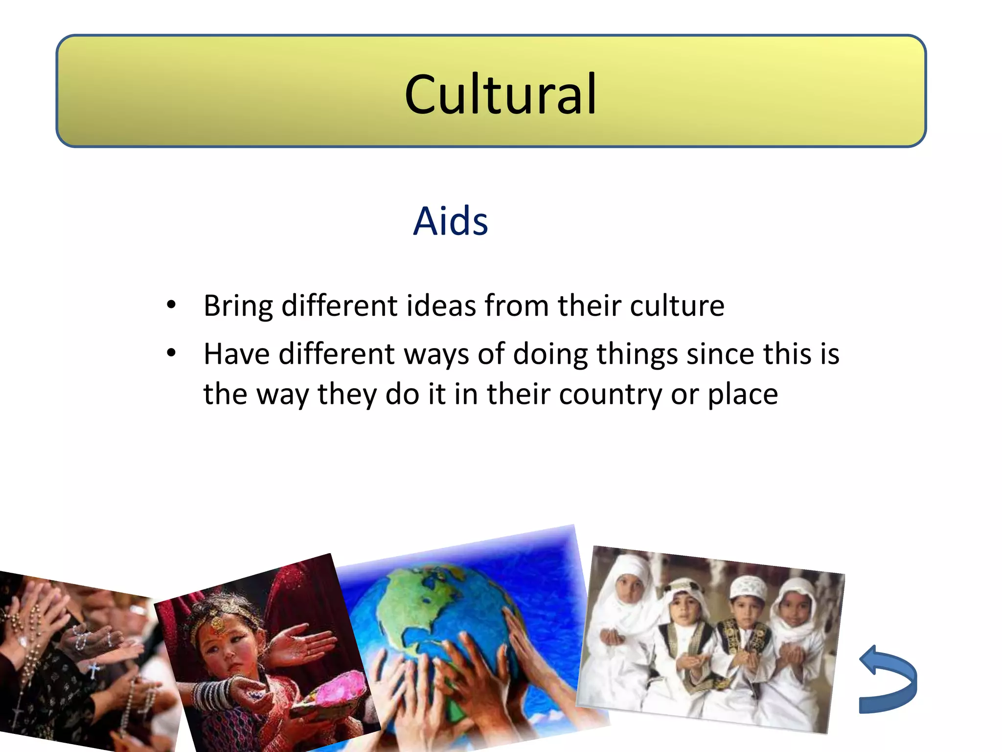 Cultural
                      Barriers


                  Aids
• Bring different ideas from their culture
• Have different ways of doing things since this is
  the way they do it in their country or place
 