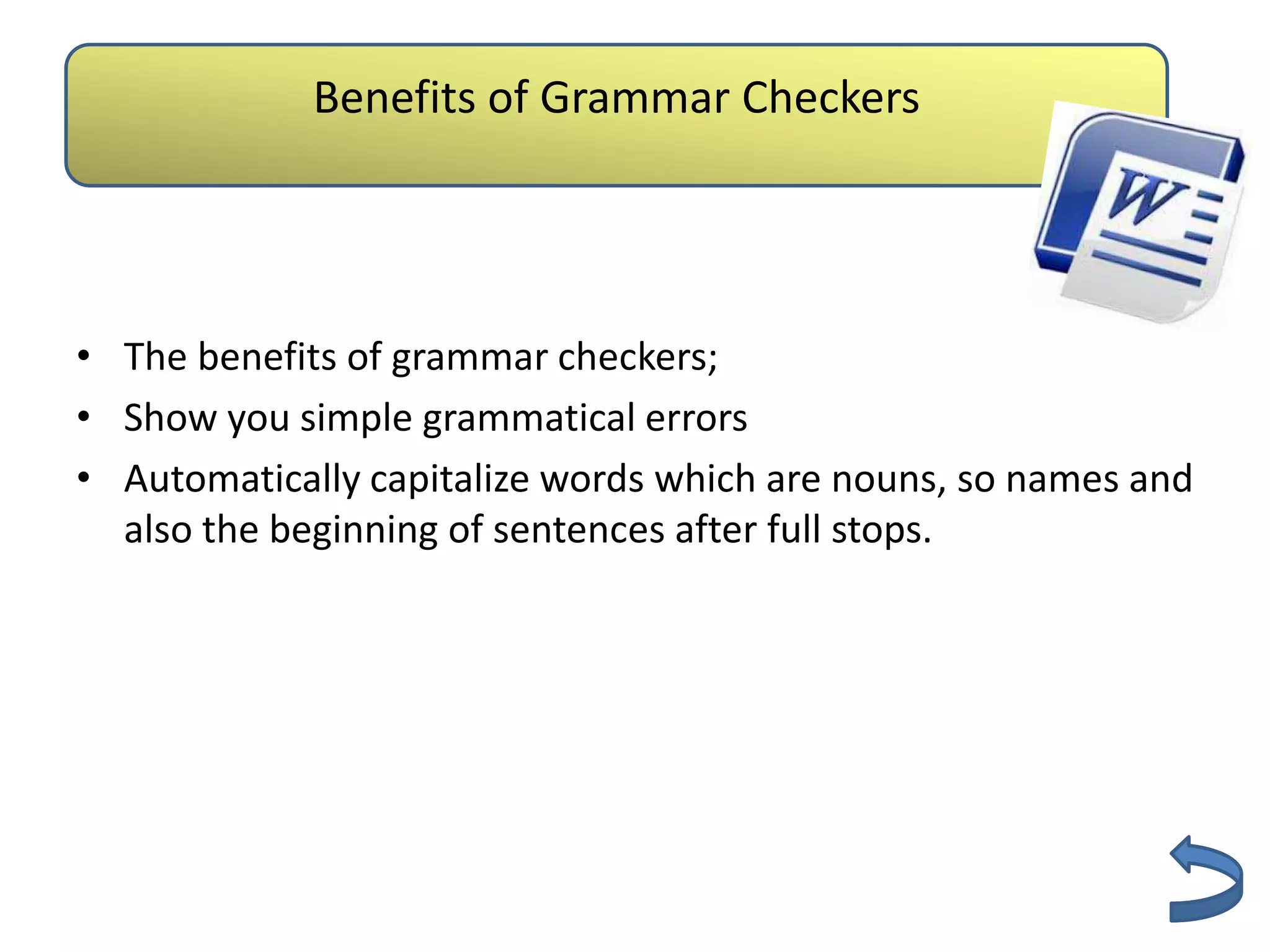 Benefits of Grammar Checkers
                    Authenticity

• The benefits of grammar checkers;
• Show you simple grammatical errors
• Automatically capitalize words which are nouns, so names and
  also the beginning of sentences after full stops.
 