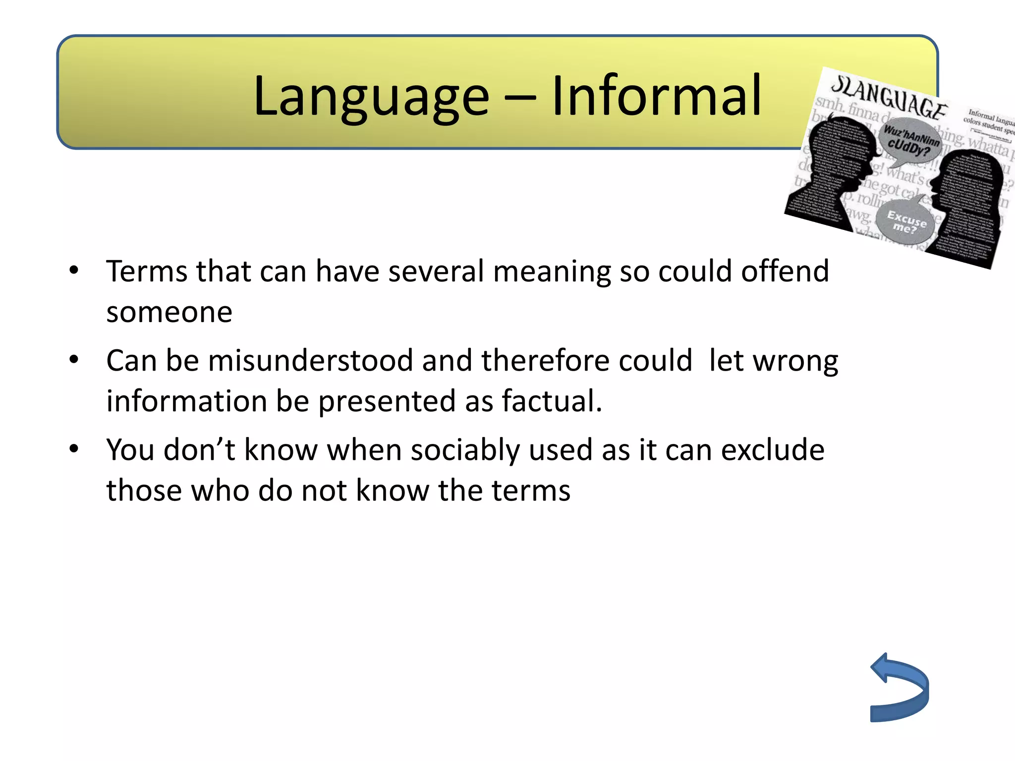 Language – Informal

• Terms that can have several meaning so could offend
  someone
• Can be misunderstood and therefore could let wrong
  information be presented as factual.
• You don’t know when sociably used as it can exclude
  those who do not know the terms
 