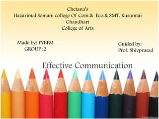 Chetana’s
Hazarimal Somani college Of Com.& Eco.& SMT. Kusumtai
                      Chaudhari
                    College of Arts

 Made by: FYBFM                            Guided by:
   GROUP :2                                Prof. Shivprasad


           Effective Communication
 
