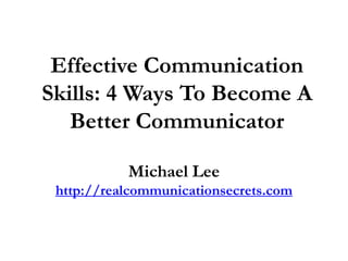 Effective Communication
Skills: 4 Ways To Become A
Better Communicator
Michael Lee
http://realcommunicationsecrets.com
 
