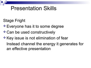 Presentation Skills
Stage Fright
 Everyone has it to some degree
 Can be used constructively
 Key issue is not elimination of fear
Instead channel the energy it generates for
an effective presentation

 