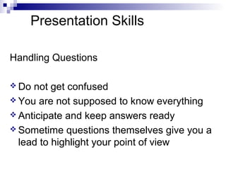 Presentation Skills
Handling Questions
 Do

not get confused
 You are not supposed to know everything
 Anticipate and keep answers ready
 Sometime questions themselves give you a
lead to highlight your point of view

 