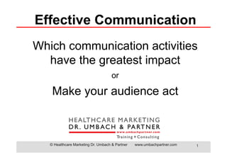 Effective Communication
Which communication activities
  have the greatest impact
                                     or

    Make your audience act



   © Healthcare Marketing Dr. Umbach & Partner   www.umbachpartner.com   1
 