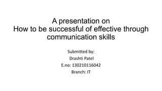 A presentation on
How to be successful of effective through
communication skills
Submitted by:
Drashti Patel
E.no: 130210116042
Branch: IT
 