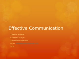 Effective Communication 
Abdalla Ibrahim 
Certified Surveyor 
Accreditation Specialist 
Email: abdallaibrahim@hotmail.com 
2014  