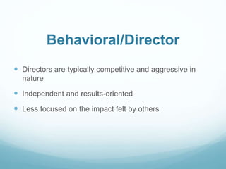 Behavioral/Director 
 Directors are typically competitive and aggressive in 
nature 
 Independent and results-oriented 
...