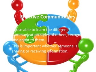 Effective Communicators 
• Those able to learn the different 
communication styles of others, recognize 
and adapt to them...