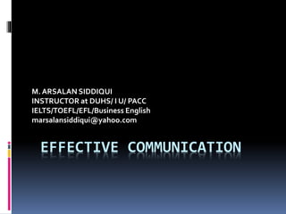 EFFECTIVE COMMUNICATION
M. ARSALAN SIDDIQUI
INSTRUCTOR at DUHS/ I U/ PACC
IELTS/TOEFL/EFL/Business English
marsalansiddiqui@yahoo.com
 