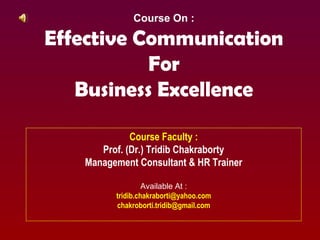 Course On :
Effective Communication
For
Business Excellence
Course Faculty :
Prof. (Dr.) Tridib Chakraborty
Management Consultant & HR Trainer
Available At :
tridib.chakraborti@yahoo.com
chakroborti.tridib@gmail.com
 
