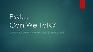 Psst…
Can We Talk?
COMMUNICATING IN A WAY THAT LEADS TO EMPLOYMENT
 