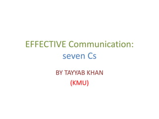 EFFECTIVE Communication:
seven Cs
BY TAYYAB KHAN
(KMU)
 