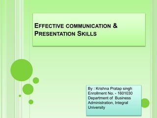 EFFECTIVE COMMUNICATION &
PRESENTATION SKILLS
By : Krishna Pratap singh
Enrollment No. - 1601030
Department of Business
Administration, Integral
University
 