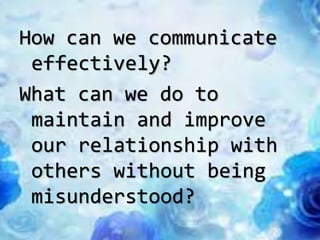 How can we communicate
effectively?
What can we do to
maintain and improve
our relationship with
others without being
misunderstood?
 