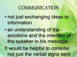 COMMUNICATION
• not just exchanging ideas or
information
• an understanding of the
emotions and the intention of
the speaker in his message
It would be helpful to consider
not just the verbal signs sent
 
