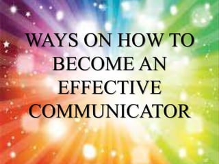 WAYS ON HOW TO
BECOME AN
EFFECTIVE
COMMUNICATOR
 