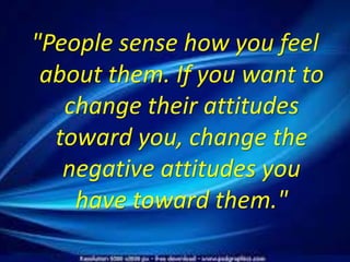 "People sense how you feel
about them. If you want to
change their attitudes
toward you, change the
negative attitudes you
have toward them."
 