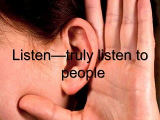 Listen—truly listen to
people
 
