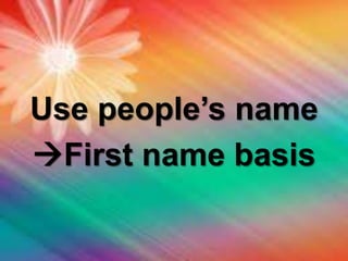 Use people’s name
First name basis
 