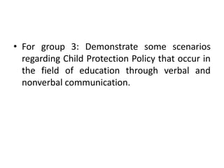 • For group 3: Demonstrate some scenarios
regarding Child Protection Policy that occur in
the field of education through verbal and
nonverbal communication.
 