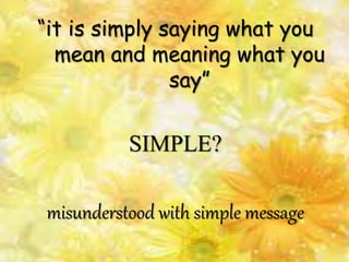 “it is simply saying what you
mean and meaning what you
say”
SIMPLE?
misunderstood with simple message
 