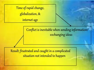 Time of rapid change,
globalization, &
internet age
Conflict is inevitable when sending information/
exchanging ideas
Result: frustrated and caught in a complicated
situation not intended to happen
 