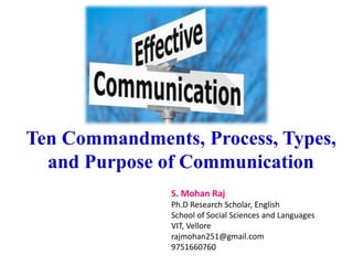 Ten Commandments, Process, Types,
and Purpose of Communication
S. Mohan Raj
Ph.D Research Scholar, English
School of Social Sciences and Languages
VIT, Vellore
rajmohan251@gmail.com
9751660760
 