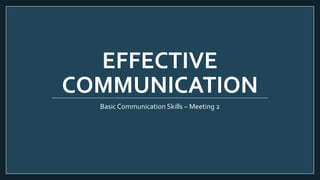 EFFECTIVE
COMMUNICATION
Basic Communication Skills – Meeting 2
 