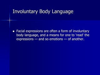  Facial expressions are often a form of involuntary
body language, and a means for one to 'read' the
expressions — and so emotions — of another.
Involuntary Body Language
 