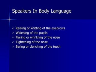  Raising or knitting of the eyebrows
 Widening of the pupils
 Flaring or wrinkling of the nose
 Tightening of the nose
 Baring or clenching of the teeth
Speakers In Body Language
 