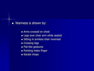  Wariness is shown by:
 Arms crossed on chest
 Legs over chair arm while seated
 Sitting in armless chair reversed
 Crossing legs
 Fist-like gestures
 Pointing index finger
 Karate chops
 