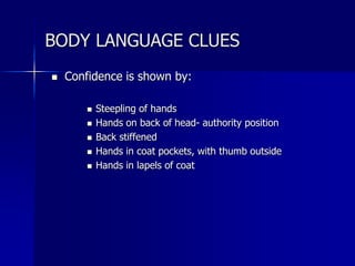  Confidence is shown by:
 Steepling of hands
 Hands on back of head- authority position
 Back stiffened
 Hands in coat pockets, with thumb outside
 Hands in lapels of coat
BODY LANGUAGE CLUES
 