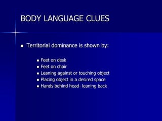  Territorial dominance is shown by:
 Feet on desk
 Feet on chair
 Leaning against or touching object
 Placing object in a desired space
 Hands behind head- leaning back
BODY LANGUAGE CLUES
 