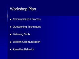 Workshop Plan
 Communication Process
 Questioning Techniques
 Listening Skills
 Written Communication
 Assertive Behavior
 